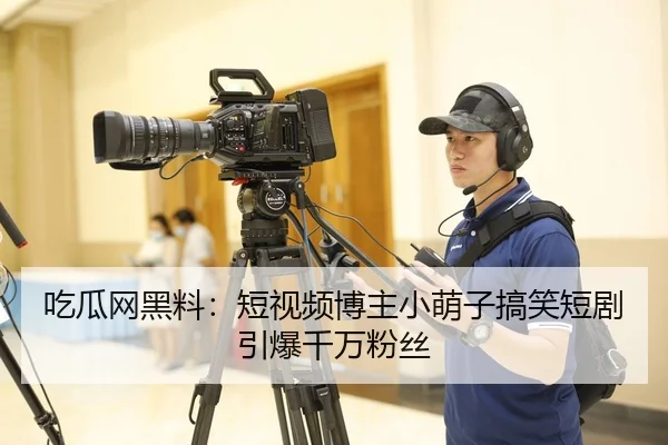 吃瓜网黑料：短视频博主小萌子搞笑短剧引爆千万粉丝